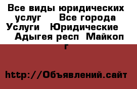 Все виды юридических услуг.  - Все города Услуги » Юридические   . Адыгея респ.,Майкоп г.